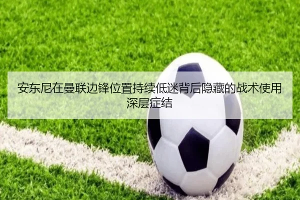 安东尼在曼联边锋位置持续低迷背后隐藏的战术使用深层症结