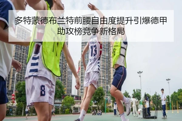多特蒙德布兰特前腰自由度提升引爆德甲助攻榜竞争新格局