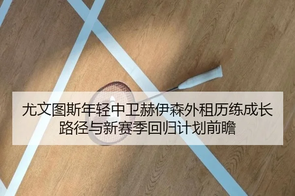 尤文图斯年轻中卫赫伊森外租历练成长路径与新赛季回归计划前瞻