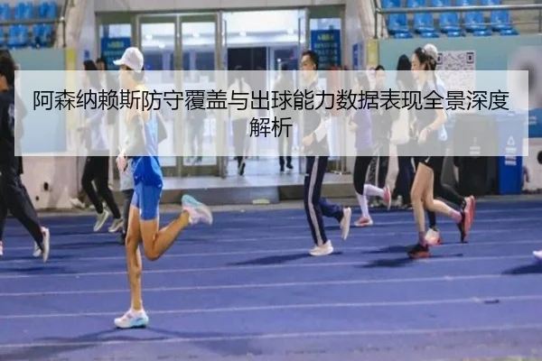 阿森纳赖斯防守覆盖与出球能力数据表现全景深度解析