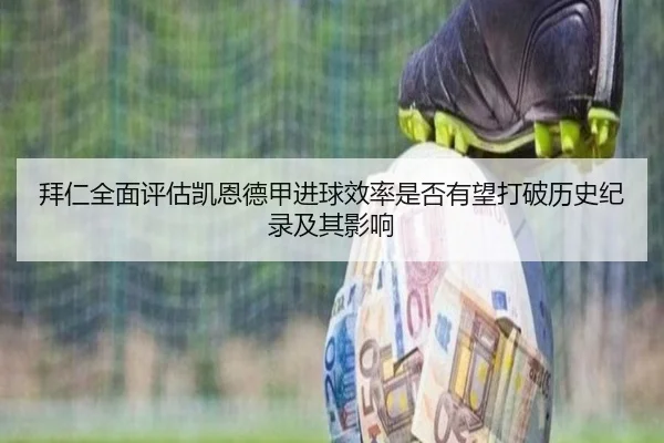 拜仁全面评估凯恩德甲进球效率是否有望打破历史纪录及其影响