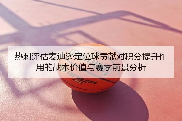 热刺评估麦迪逊定位球贡献对积分提升作用的战术价值与赛季前景分析