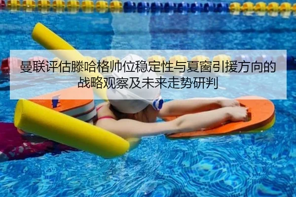 曼联评估滕哈格帅位稳定性与夏窗引援方向的战略观察及未来走势研判