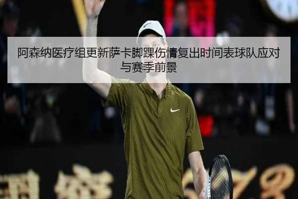 阿森纳医疗组更新萨卡脚踝伤情复出时间表球队应对与赛季前景