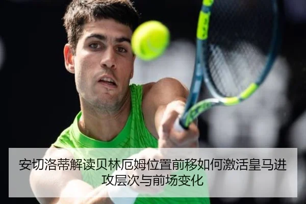 安切洛蒂解读贝林厄姆位置前移如何激活皇马进攻层次与前场变化