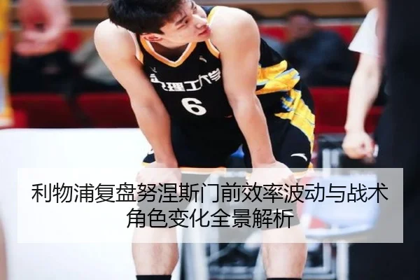利物浦复盘努涅斯门前效率波动与战术角色变化全景解析