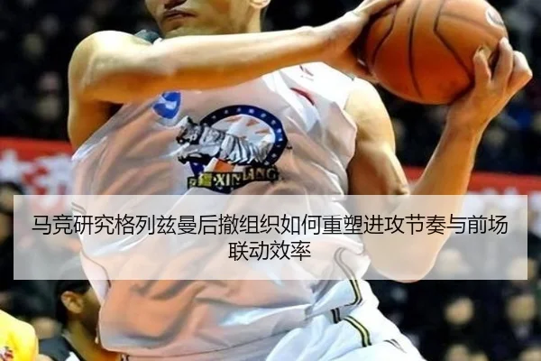 马竞研究格列兹曼后撤组织如何重塑进攻节奏与前场联动效率