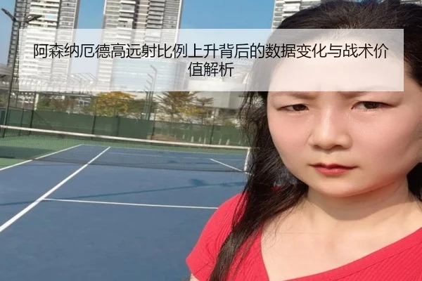 阿森纳厄德高远射比例上升背后的数据变化与战术价值解析