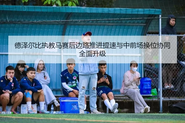 德泽尔比执教马赛后边路推进提速与中前场换位协同全面升级