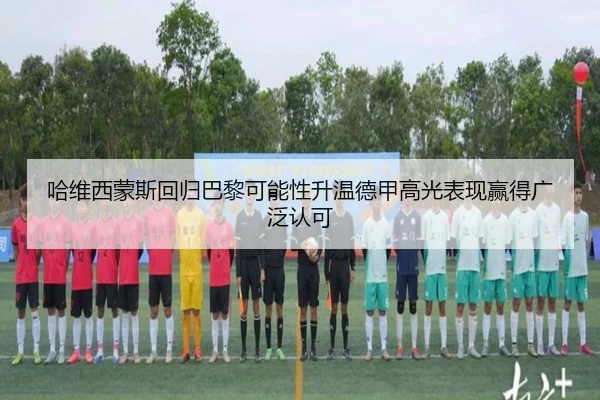 哈维西蒙斯回归巴黎可能性升温德甲高光表现赢得广泛认可